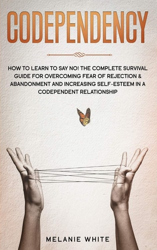 Codependency How to Learn to Say No! The Complete Survival Guide for Overcoming Fear of Rejection & Abandonment and Increasing Self-Esteem in a Codependent Relationship