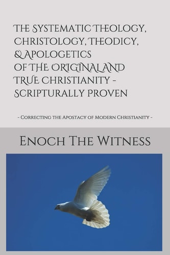 The Systematic Theology, Christology, Theodicy, and Apologetics of the ORIGINAL and TRUE Christianity - Scripturally Proven - Correcting the Apostacy of Modern Christianity -