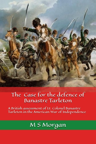 The Case for the Defence of Banastre Tarleton A British Assessment of Lt. Colonel Banastre Tarleton in the American War of Independence