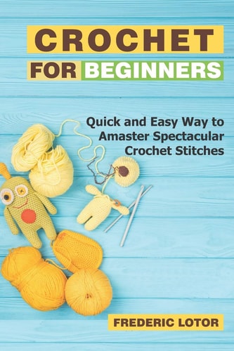 Crochet for Beginners Quick and Easy Way to Amaster Spectacular Crochet Stitches