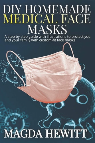 DIY Homemade Medical Face Masks A Step by Step Guide with Illustrations to Protect You and Your Family with Custom Fit Face Masks