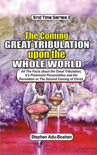 The Coming Great Tribulation Upon The Whole World All the Facts about the Great Tribulation, Its Prominent Personalities and the Revelation Or Second Coming of Christ