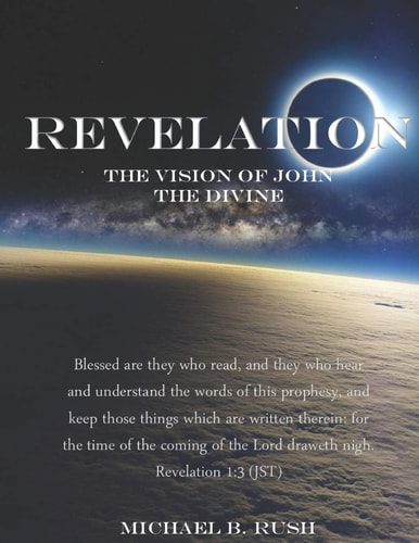 Revelation - The Vision of John the Divine A Detailed Analysis of the Beloved Apostle's Vision of the Latter Days and Pending Millennial Reign of the Lord Jesus Christ Upon the Earth