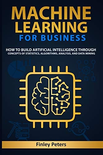 Machine Learning for Business How to Build Artificial Intelligence Through Concepts of Statistics, Algorithms, Analysis, and Data Mining