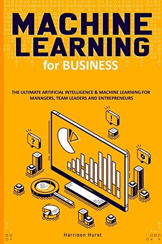 Machine Learning for Business The Ultimate Artificial Intelligence & Machine Learning for Managers, Team Leaders and Entrepreneurs