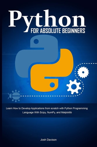 Python for Absolute Beginners Learn How to Develop Applications from Scratch with Python Programming Language With Scipy, NumPy, and Matplotlib