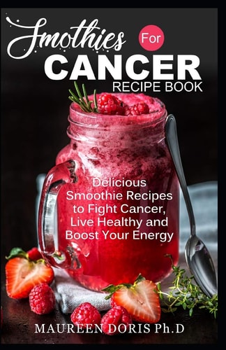 Smoothies for Cancer Recipe Book Delicious Smoothie Recipes to Fight Cancer, Live Healthy and Boost Your Energy