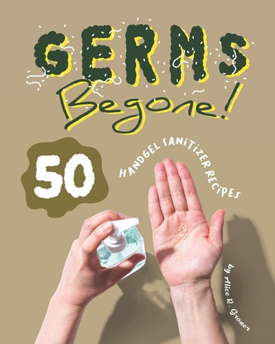 Germs Begone! 50 Handgel Sanitizer Recipes