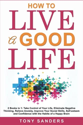 How to Live a Good Life 2 Books in 1: Take Control of Your Life, Eliminate Negative Thinking, Relieve Anxiety, Improve Your Social Skills, Self-Esteem and Confidence with the Habits of a Happy Brain