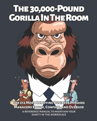 The 30,000-Pound Gorilla In The Room The 212 Most Annoying Business Phrases Managers Effuse, Confuse, and Overuse