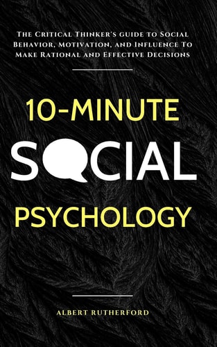 10-Minute Social Psychology The Critical Thinker's Guide to Social Behavior, Motivation, and Influence To Make Rational and Effective Decisions