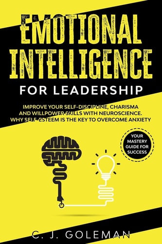 Emotional Intelligence for Leadership Your Mastery Guide for Success. Improve Your Self-Discipline, Charisma and Willpower Skills with Neuroscience. Why Self-Esteem is the Key to Overcome Anxiety.