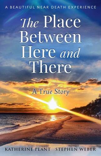 The Place Between Here and There A True and Beautiful Near Death Experience