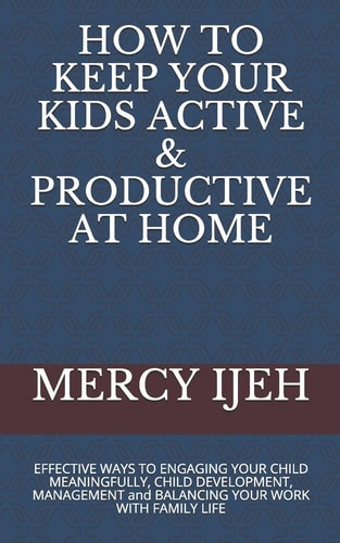 HOW to KEEP YOUR KIDS ACTIVE and PRODUCTIVE at HOME EFFECTIVE WAYS to ENGAGING YOUR CHILD MEANINGFULLY, CHILD DEVELOPMENT, MANAGEMENT and BALANCING YOUR WORK with FAMILY LIFE