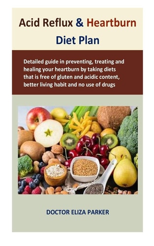 Acid Reflux & Heartburn Diet Plan Detailed Guide in Preventing, Treating and Healing Your Heartburn by Taking Diets that is Free of Gluten and Acidic Content, Better Living Habit and No Use of Drugs