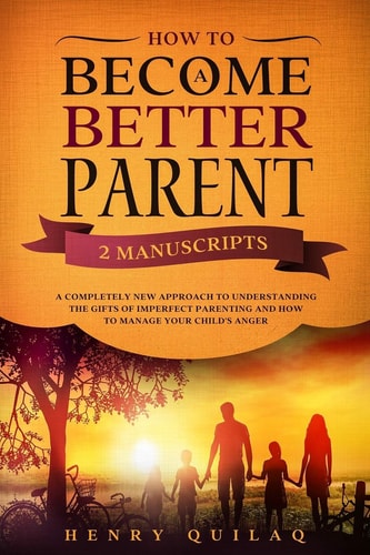 How To Become a BETTER PARENT 2 MANUSCRIPTS: A Completely New Approach to Understanding the Gifts of Imperfect Parenting and how to Manage Your Child's Anger