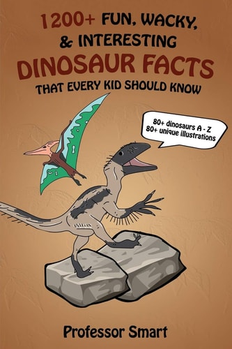 1200+ Fun, Wacky, and Interesting Dinosaur Facts That Every Kid Should Know 80+ Dinosaurs A-Z with 80+ Unique Illustrations