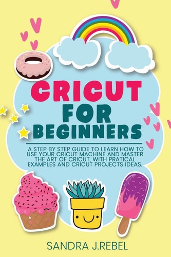 Cricut for Beginners A Step By Step Guide To Learn How To Use Your Cricut Machine.
