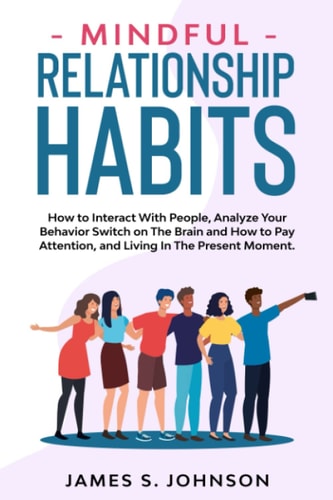 Mindful Relationship Habits How to Interact With People, Analyze Your Behavior Switch on The Brain and How to Pay Attention, and Living In The Present Moment.