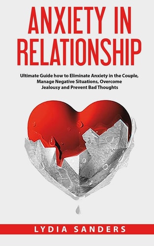Anxiety in Relationship Ultimate Guide How to Eliminate Anxiety in the Couple, Manage Negative Situations, Overcome Jealousy and Prevent Bad Thoughts