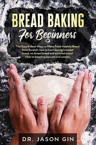 Bread Baking for Beginners The Easy & Best Ways to Make Fresh Healthy Bread from Scratch, How to Learn Baking Kneaded Bread, No-Knead Bread and Enriched Bread. How to Kneading Biscuits and Sweets.