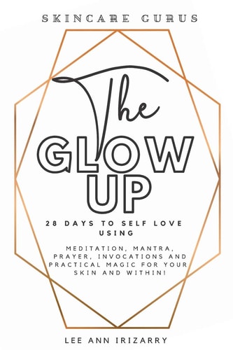 The Glow Up 28 Days to Self Love Using Meditations, Mantras, Prayers, Invocations and Practical Magic for Your Skin and Within!