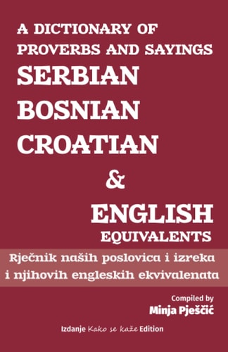A Dictionary of Proverbs and Sayings Serbian - Bosnian - Croatian and English Equivalents: Rječnik Nasih Poslovica i Izreka i Njihovih Engleskih Ekvivalenata