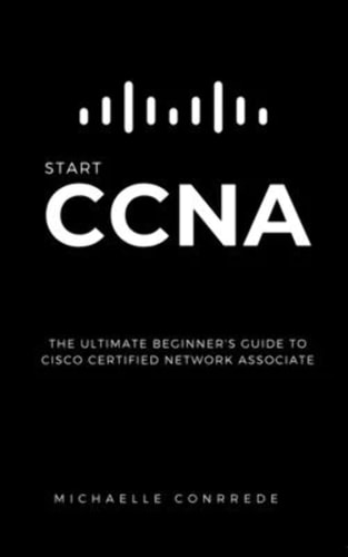 CCNA START CCNA: The Ultimate Beginner's Guide to Cisco Certified Network Associate