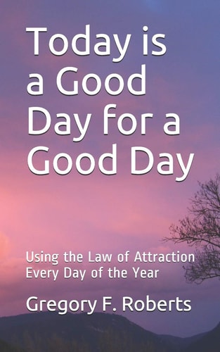 Today is a Good Day for a Good Day Using the Law of Attraction Every Day of the Year