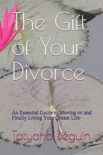 The Gift of Your Divorce An Essential Guide to Moving on and Finally Living Your Dream Life