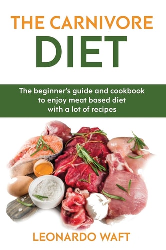 The Carnivore Diet The Beginner's Guide and Cookbook to Enjoy Meat Based Diet with a Lot of Recipes