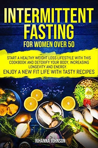 Intermittent Fasting for Women Over 50 Start a Healthy Weight Loss Lifestyle with this Cookbook and Detoxify Your Body, Increasing Longevity & Energy. Enjoy a New Fit Life with Tasty Recipes.