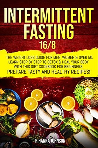 Intermittent Fasting 16/8 The Weight Loss Guide for Men, Women and Over 50. Learn Step by Step to Detox and Heal Your Body with This Diet Cookbook for Beginners. Prepare Tasty and Healthy Recipes