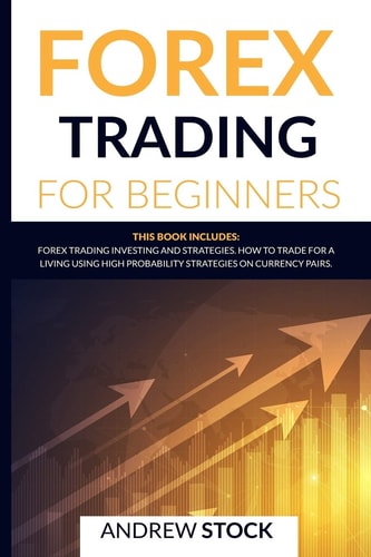 Forex Trading For Beginners This Book Includes: Forex Trading Investing and Strategies. How to Trade for a Living Using High Probability Strategies on Currency Pairs.