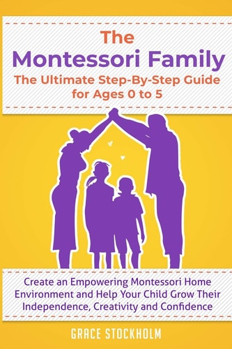 The MONTESSORI FAMILY, the ULTIMATE STEP-By-STEP GUIDE for AGES 0 to 5 Create an Empowering Montessori Home Environment and Help Your Child Grow Their Independence, Creativity and Confidence