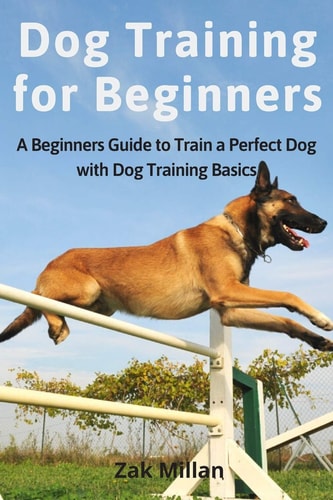 Dog Training for Beginners A Beginners Guide to Train a Perfect Dog with Dog Training Basics. Includes Common Training Problems, Service Dog Training, Dog Agility, Training Tips and Tricks