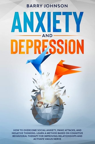 Anxiety and Depression How to Overcome Social Anxiety, Panic Attacks, and Negative Thinking. Learn a Method Based on Cognitive Behavioral Therapy for Improving Relationships and Activate Vagus Nerve
