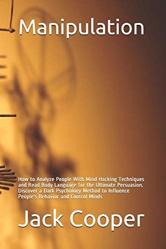 Manipulation How to Analyze People With Mind Hacking Techniques and Read Body Language for the Ultimate Persuasion. Discover a Dark Psychology Method to Influence People's Behavior and Control Minds