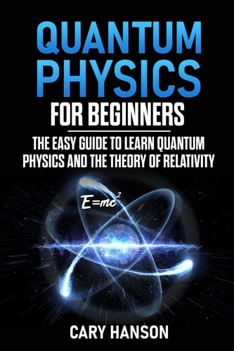Quantum Physics for Beginners The Easy Guide to Learn Quantum Physics and the Theory of Relativity