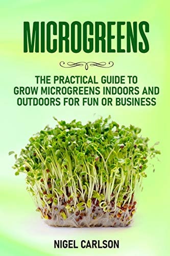 Microgreens The Practical Guide to Grow Microgreens Indoors and Outdoors for Fun Or Business