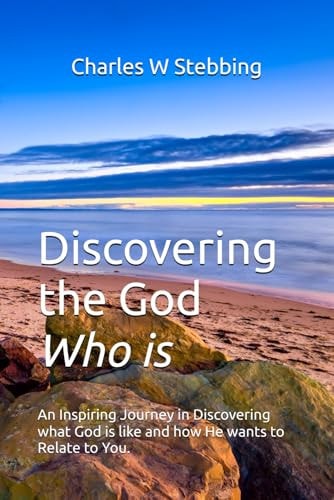 Discovering the God Who Is An Inspiring Journey in Discovering What God Is Like and How He Wants to Relate to You