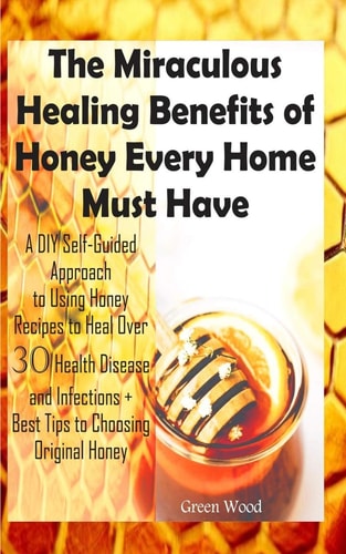 The Miraculous Healing Benefits of Honey Every Home Must Have A DIY Self-Guided Approach to Using Honey Recipes to Heal Over 30 Health Diseases and Infections + Best Tips to Choosing Original Honey