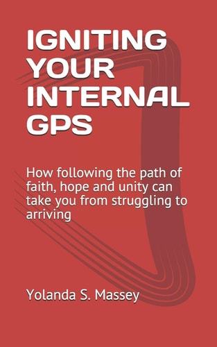 Igniting Your Internal Gps How Following the Path of Faith, Hope and Unity Can Take You from Struggling to Arriving