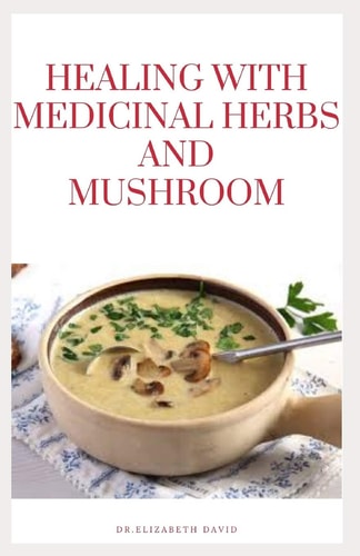 Healing with Medicinal Herbs and Mushroom How to Cultivate, Identify, Harvest, and Use Herbs and Medicinal Mushroom for Health and Wellness