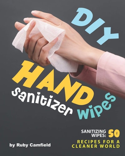 DIY Hand Sanitizer Wipes Sanitizing Wipes: 50 Recipes for a Cleaner World