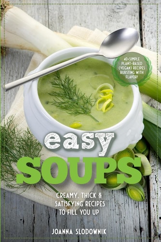 Easy Soups! Deliciously Thick, Creamy & Satisfying Recipes to Fill You Up