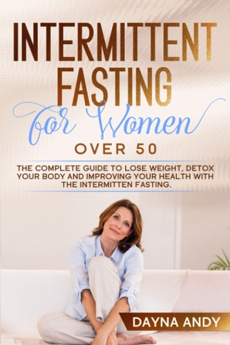 Intermittent Fasting for Women Over 50 The Complete Guide To Lose Weight, Detox Your Body and Improving Your Health with The Intermitten Fasting