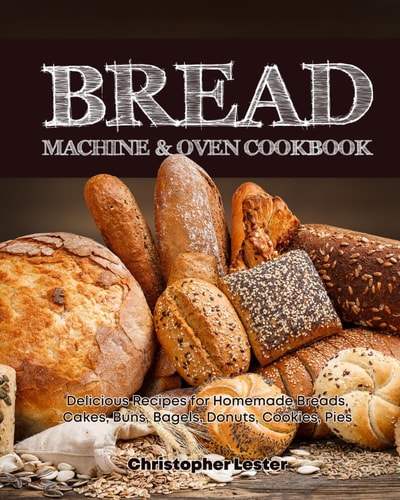 Bread Machine and Oven Cookbook Delicious Bread Machine Recipes for Homemade Breads, Cakes, Buns, Bagels, Donuts, Cookies, Pies, Tarts