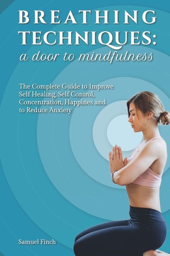 Breathing Techniques A Door to Mindfulness: The Complete Guide to Improve Self Healing, Self Control, Concentration, Happines and to Reduce Anxiety