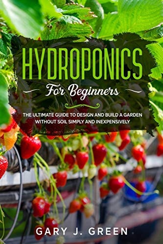 Hydroponics for Beginners The Ultimate Guide to Design and Build a Garden Without Soil, Simply and Inexpensively